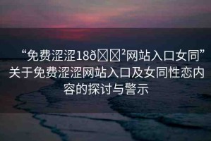 “免費澀澀18??網(wǎng)站入口女同”關(guān)于免費澀澀網(wǎng)站入口及女同性戀內(nèi)容的探討與警示