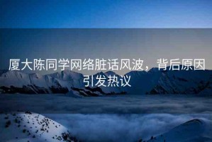 廈大陳同學(xué)網(wǎng)絡(luò)臟話風(fēng)波，背后原因引發(fā)熱議