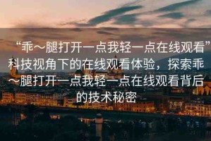 “乖～腿打開一點我輕一點在線觀看”科技視角下的在線觀看體驗，探索乖～腿打開一點我輕一點在線觀看背后的技術秘密