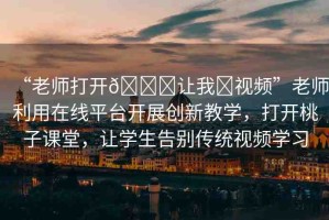 “老師打開??讓我?視頻”老師利用在線平臺開展創(chuàng)新教學(xué)，打開桃子課堂，讓學(xué)生告別傳統(tǒng)視頻學(xué)習(xí)