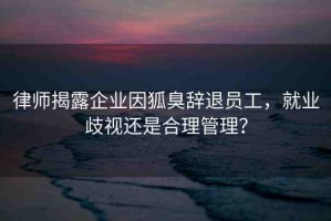 律師揭露企業(yè)因狐臭辭退員工，就業(yè)歧視還是合理管理？
