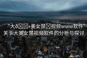 “大??美女禁?視頻www軟件”關于大美女禁視頻軟件的分析與探討