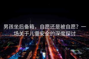 男孩坐后備箱，自愿還是被自愿？一場關(guān)于兒童安全的深度探討
