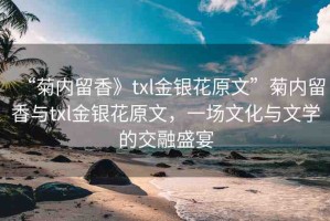 “菊內(nèi)留香》txl金銀花原文”菊內(nèi)留香與txl金銀花原文，一場文化與文學的交融盛宴
