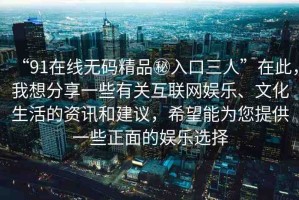 “91在線無碼精品秘入口三人”在此，我想分享一些有關(guān)互聯(lián)網(wǎng)娛樂、文化生活的資訊和建議，希望能為您提供一些正面的娛樂選擇