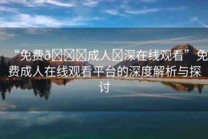 “免費(fèi)??成人?深在線觀看”免費(fèi)成人在線觀看平臺(tái)的深度解析與探討