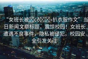 “女班長被?c??扒衣服作文”當(dāng)日新聞文章標(biāo)題，震驚校園！女班長遭遇不良事件，隱私被侵犯，校園安全引發(fā)關(guān)注