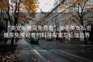 “美女秘撒尿免費看”關(guān)于美女私密撒尿免費觀看的科技探索與倫理邊界