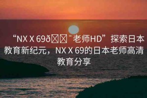 “NXⅩ69??老師HD”探索日本教育新紀(jì)元，NXⅩ69的日本老師高清教育分享