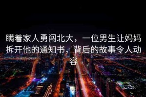 瞞著家人勇闖北大，一位男生讓媽媽拆開(kāi)他的通知書(shū)，背后的故事令人動(dòng)容