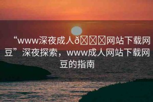 “www深夜成人??網(wǎng)站下載網(wǎng)豆”深夜探索，www成人網(wǎng)站下載網(wǎng)豆的指南