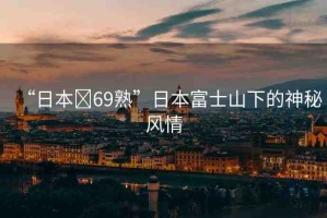 “日本?69熟”日本富士山下的神秘風(fēng)情