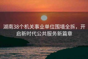 湖南38個(gè)機(jī)關(guān)事業(yè)單位圍墻全拆，開啟新時(shí)代公共服務(wù)新篇章