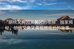 “胡桃又爽?又黃?的視頻”獨(dú)家揭秘，胡桃又爽又黃視頻背后的故事