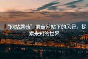 “網(wǎng)站蘑菇”蘑菇網(wǎng)站下的風景，探索未知的世界
