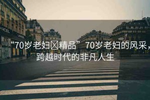 “70歲老婦?精品”70歲老婦的風(fēng)采，跨越時代的非凡人生