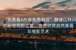 “免費(fèi)看A片秘免費(fèi)麻豆”靜謐山林間的秘密觀(guān)影之旅，免費(fèi)欣賞自然美景與電影藝術(shù)