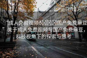 “成人免費視頻??國產(chǎn)免費麻豆”關(guān)于成人免費視頻與國產(chǎn)免費麻豆，科技視角下的探索與思考