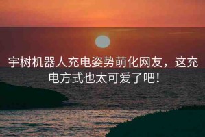 宇樹機(jī)器人充電姿勢(shì)萌化網(wǎng)友，這充電方式也太可愛了吧！