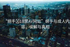 “綱手?18禁AV網(wǎng)站”綱手與成人內(nèi)容，誤解與真相