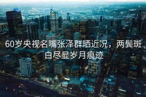 60歲央視名嘴張澤群曬近況，兩鬢斑白盡顯歲月痕跡