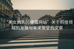 “美女胸乳?裸露網(wǎng)站”關(guān)于科技領(lǐng)域的發(fā)展與未來展望的文章