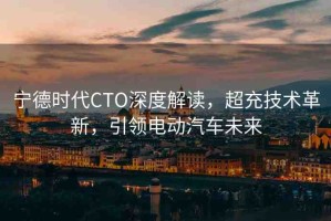 寧德時(shí)代CTO深度解讀，超充技術(shù)革新，引領(lǐng)電動(dòng)汽車未來