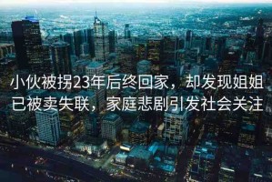 小伙被拐23年后終回家，卻發(fā)現(xiàn)姐姐已被賣失聯(lián)，家庭悲劇引發(fā)社會(huì)關(guān)注