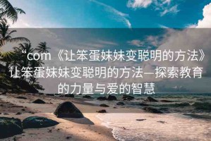 “com《讓笨蛋妹妹變聰明的方法》讓笨蛋妹妹變聰明的方法—探索教育的力量與愛的智慧