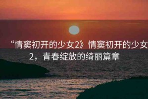 “情竇初開的少女2》情竇初開的少女2，青春綻放的綺麗篇章