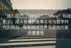 “成人??伸??www”科技前沿，成人世界的香蕉文化與數(shù)字時(shí)代的挑戰(zhàn)—探索網(wǎng)絡(luò)邊界與自我約束的重要性