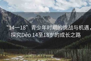 “14一18”青少年時期的挑戰(zhàn)與機遇，探究Déo 14至18歲的成長之路