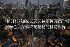 “扒開(kāi)?；ǖ??往下摸漫畫(huà)”校園春色，探索?；[秘的桃花世界