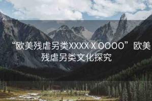 “歐美殘虐另類XXXXⅩOOOO”歐美殘虐另類文化探究