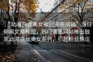 “動漫白絲美女被?漫畫網(wǎng)站”當日新聞文章標題，熱門漫畫網(wǎng)站推出獨家動漫白絲美女系列，引起粉絲熱議