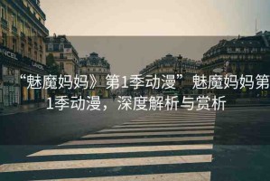 “魅魔媽媽》第1季動(dòng)漫”魅魔媽媽第1季動(dòng)漫，深度解析與賞析