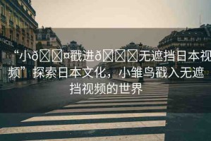 “小??戳進??無遮擋日本視頻”探索日本文化，小雛鳥戳入無遮擋視頻的世界