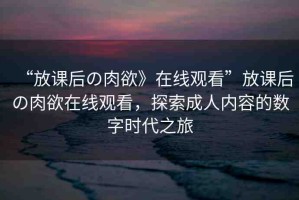 “放課后の肉欲》在線觀看”放課后の肉欲在線觀看，探索成人內(nèi)容的數(shù)字時(shí)代之旅
