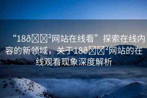 “18??網(wǎng)站在線看”探索在線內(nèi)容的新領(lǐng)域，關(guān)于18??網(wǎng)站的在線觀看現(xiàn)象深度解析