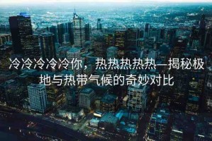 冷冷冷冷冷你，熱熱熱熱熱—揭秘極地與熱帶氣候的奇妙對比