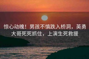 驚心動(dòng)魄！男孩不慎跌入橋洞，英勇大哥死死抓住，上演生死救援