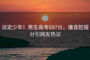 淡定少年！男生高考697分，播音腔報分引網(wǎng)友熱議