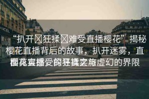 “扒開?狂揉?難受直播櫻花”揭秘櫻花直播背后的故事，扒開迷霧，直面真實(shí)感受的狂揉之旅
櫻花直播，探尋真實(shí)與虛幻的界限