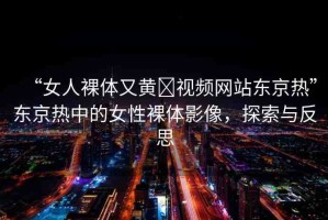 “女人裸體又黃?視頻網(wǎng)站東京熱”東京熱中的女性裸體影像，探索與反思