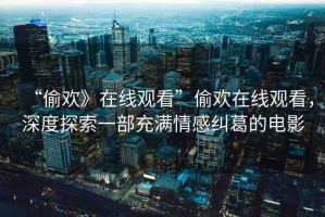 “偷歡》在線觀看”偷歡在線觀看，深度探索一部充滿情感糾葛的電影