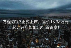 方程豹鈦3正式上市，售價13.38萬元起，開啟智能出行新篇章！