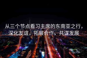 從三個節(jié)點看習主席的東南亞之行，深化友誼，拓展合作，共謀發(fā)展