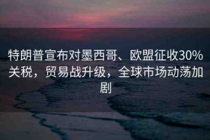 特朗普宣布對墨西哥、歐盟征收30%關(guān)稅，貿(mào)易戰(zhàn)升級，全球市場動蕩加劇