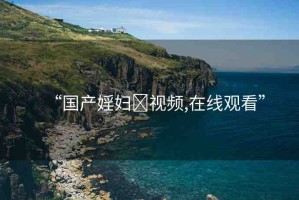 “國產(chǎn)婬婦?視頻,在線觀看”