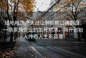 娃哈哈遺產(chǎn)大戰(zhàn)讓鐘睒睒口碑翻盤(pán)，一場(chǎng)家族企業(yè)的生死對(duì)決，揭開(kāi)創(chuàng)始人傳奇人生新篇章